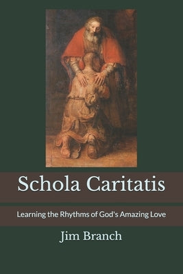 Schola Caritatis: Learning the Rhythms of God's Amazing Love by Branch, Jim