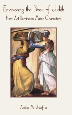 Envisioning the Book of Judith: How Art Illuminates Minor Characters by Sheaffer, Andrea M.