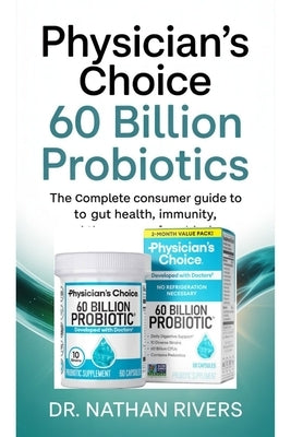 Physician's Choice 60 Billion Probiotics: The Complete Consumer Guide to Gut Health, Immunity, and the Power of Probiotics by Rivers, Nathan