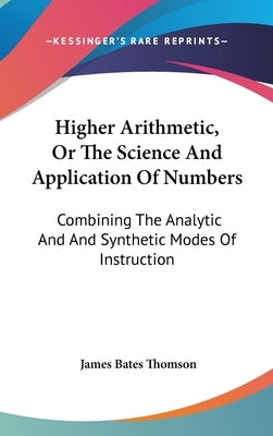 Higher Arithmetic, Or The Science And Application Of Numbers: Combining The Analytic And And Synthetic Modes Of Instruction by Thomson, James Bates