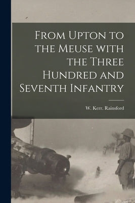 From Upton to the Meuse With the Three Hundred and Seventh Infantry by Rainsford, W. Kerr