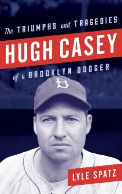Hugh Casey: The Triumphs and Tragedies of a Brooklyn Dodger by Spatz, Lyle