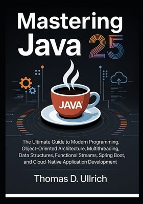 Mastering Java 25: The Ultimate Guide to Modern Programming, Object-Oriented Architecture, Multithreading, Data Structures, Functional Streams, Spring by D. Ullrich, Thomas