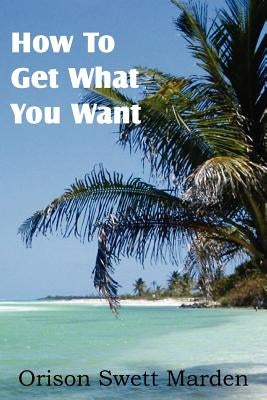 How To Get What You Want by Marden, Orison Swett