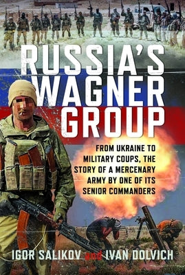 Russia's Wagner Group: From Ukraine to Military Coups, the Story of a Mercenary Army by One of Its Senior Commanders by Dolvich, Ivan