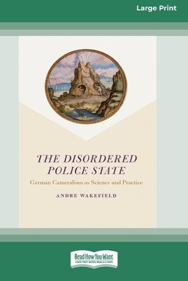 The Disordered Police State: German Cameralism as Science and Practice [Standard Large Print 16 Pt Edition] by Wakefield, Andre