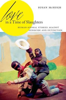 Love in a Time of Slaughters: Human-Animal Stories Against Genocide and Extinction by McHugh, Susan