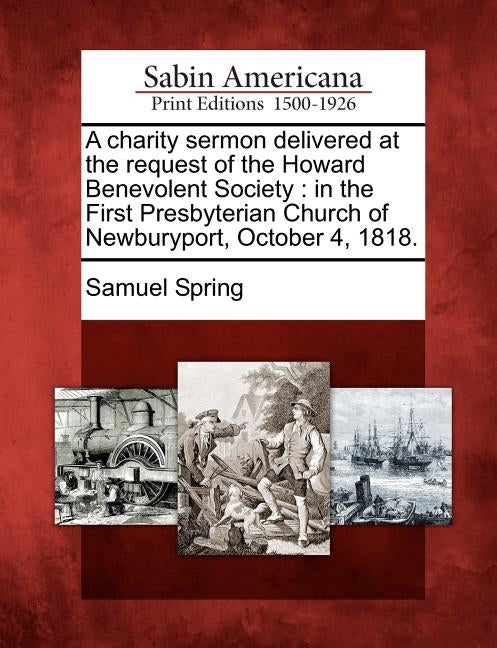 A Charity Sermon Delivered at the Request of the Howard Benevolent Society: In the First Presbyterian Church of Newburyport, October 4, 1818. by Spring, Samuel