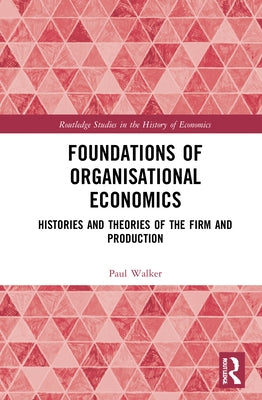 Foundations of Organisational Economics: Histories and Theories of the Firm and Production by Walker, Paul