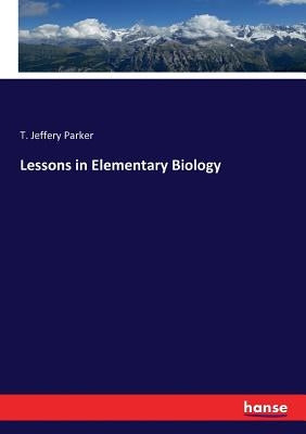 Lessons in Elementary Biology by Parker, T. Jeffery