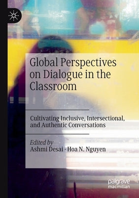 Global Perspectives on Dialogue in the Classroom: Cultivating Inclusive, Intersectional, and Authentic Conversations by Desai, Ashmi