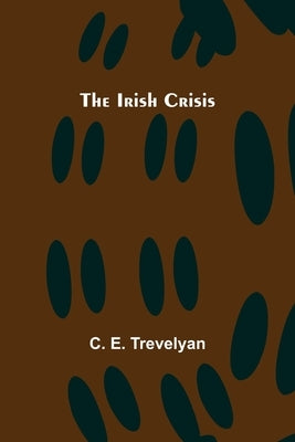 The Irish Crisis by E. Trevelyan, C.