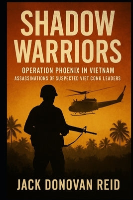 Shadow Warriors Operation Phoenix in Vietnam Assassinations of Suspected Viet Cong Leaders by Reid, Jack Donovan