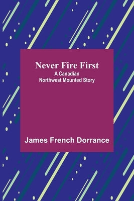 Never Fire First: A Canadian Northwest Mounted Story by French Dorrance, James