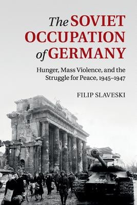 The Soviet Occupation of Germany: Hunger, Mass Violence and the Struggle for Peace, 1945-1947 by Slaveski, Filip