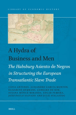 A Hydra of Business and Men: The Habsburg Asiento de Negros in Structuring the European Transatlantic Slave Trade by Antunes, Cátia a. P.