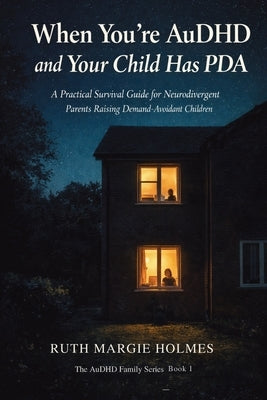 When You're AuDHD and Your Child Has PDA: A Practical Survival Guide for Neurodivergent Parents Raising Demand-Avoidant Children by Holmes, Ruth Margie