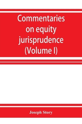 Commentaries on equity jurisprudence as administered in England and America (Volume I) by Story, Joseph