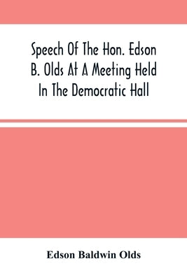 Speech Of The Hon. Edson B. Olds At A Meeting Held In The Democratic Hall, At Circleville, Ohio, On The 9Th Of February, 1856 by Baldwin Olds, Edson