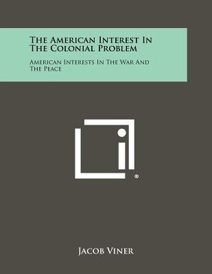 The American Interest In The Colonial Problem: American Interests In The War And The Peace by Viner, Jacob