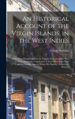 An Historical Account of the Virgin Islands, in the West Indies: From Their Being Settled by the English Near a Century Past, to Their Obtaining a Leg by Suckling, George