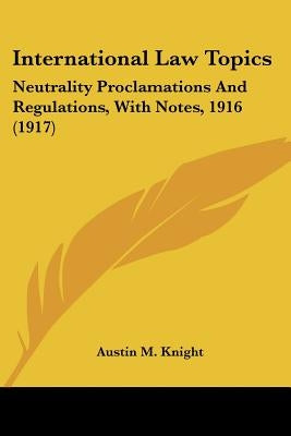 International Law Topics: Neutrality Proclamations And Regulations, With Notes, 1916 (1917) by Knight, Austin M.