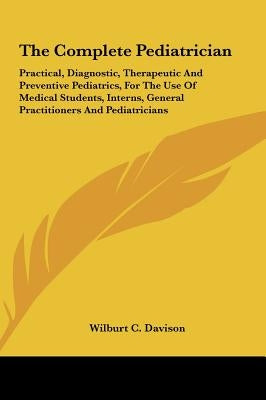 The Complete Pediatrician: Practical, Diagnostic, Therapeutic And Preventive Pediatrics, For The Use Of Medical Students, Interns, General Practi by Davison, Wilburt C.