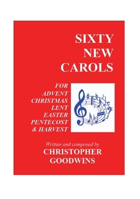 Sixty New Carols: Ten New Carols for each of the Seasons of Advent, Christmas, Lent, Easter, Pentecost, and Harvest. by Goodwins, Christopher