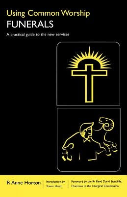 Using Common Worship: Funerals: A Practical Guide to the New Services by Horton, Anne