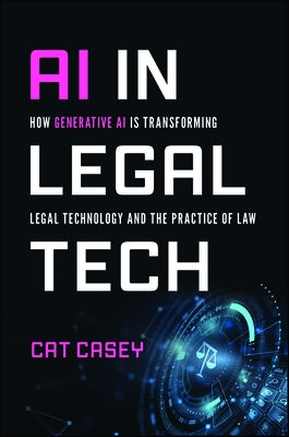 AI in Legal Tech: How Generative AI Is Transforming Legal Technology and the Practice of Law by Casey, Catherine