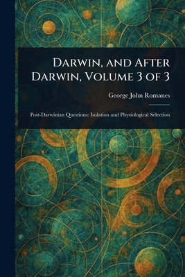 Darwin, and After Darwin, Volume 3 of 3 by Romanes, George John