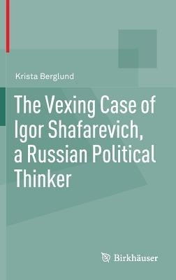 The Vexing Case of Igor Shafarevich, a Russian Political Thinker by Berglund, Krista