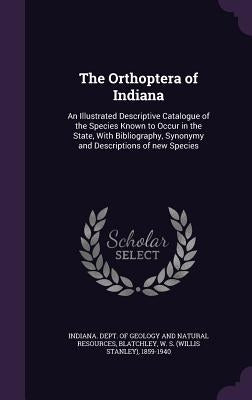 The Orthoptera of Indiana: An Illustrated Descriptive Catalogue of the Species Known to Occur in the State, With Bibliography, Synonymy and Descr by Indiana Dept of Geology and Natural Re