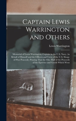 Captain Lewis Warrington and Others: Memorial of Lewis Warrington, Captain in the U.S. Navy, (in Behalf of Himself and the Officers and Crew of the U. by Warrington, Lewis