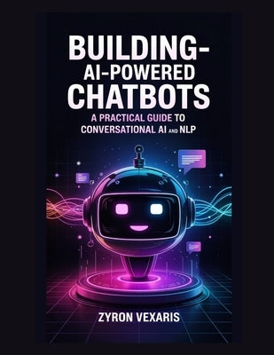Building AI-Powered Chatbots: A Practical Guide to Conversational AI and NLP by Vexaris, Zyron