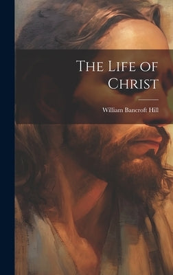The Life of Christ by Hill, William Bancroft