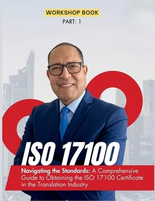 ISO 17100 Navigating the Standards: A Comprehensive Guide to Obtaining the ISO 17100 Certificate in the Translation Industry by Ibrahim, Mohamed-Ali