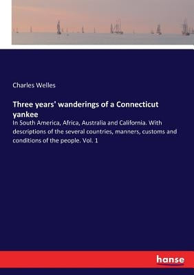 Three years' wanderings of a Connecticut yankee: In South America, Africa, Australia and California. With descriptions of the several countries, manne by Welles, Charles