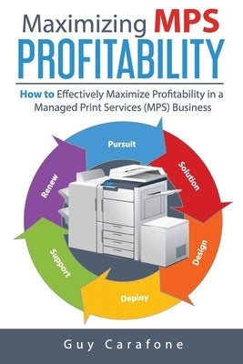 Maximizing MPS Profitability: How to Effectively Maximize Profitability in a Managed Print Services (MPS) Business by Carafone, Guy