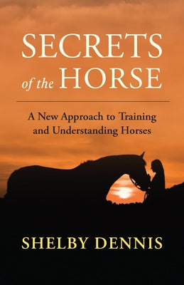 Secrets of the Horse: A New Approach to Training and Understanding Horses by Dennis, Shelby