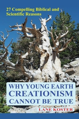 Why Young Earth Creationism Cannot Be True: 27 Compelling Biblical and Scientific Reasons by Koster, Lane