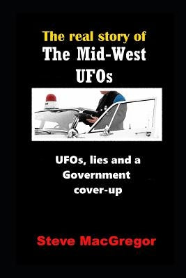 The real story of the Mid-West UFOs: UFOs, lies and a Government cover-up by MacGregor, Steve