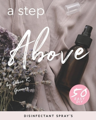 A Step Above: 50 Easy DIY Disinfectant Spray's by Groner, Alice R.