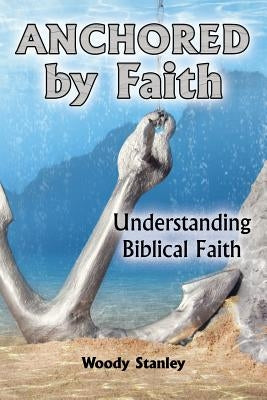 Anchored by Faith: Understanding Biblical Faith by Stanley, Woody