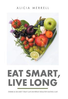 Eat Smart, Live Long: There Is No Diet That Can Do What Healthy Eating Can by Merrell, Alicia