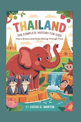 Thailand: The Complete History for Kids: How a Brave Land Grew Strong Through Time by G. Martin, Lucas
