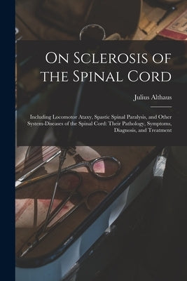 On Sclerosis of the Spinal Cord: Including Locomotor Ataxy, Spastic Spinal Paralysis, and Other System-diseases of the Spinal Cord: Their Pathology, S by Althaus, Julius 1833-1900