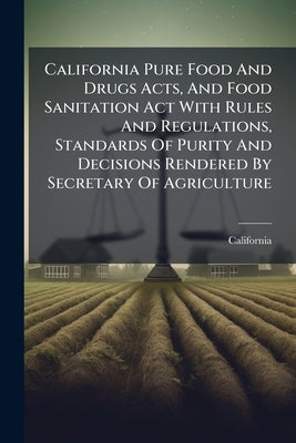 California Pure Food And Drugs Acts, And Food Sanitation Act With Rules And Regulations, Standards Of Purity And Decisions Rendered By Secretary Of Ag by California