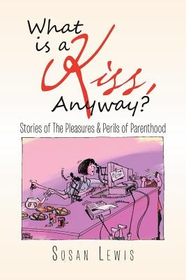 What Is a Kiss, Anyway?: Stories of the Pleasures & Perils of Parenthood by Lewis, Susan
