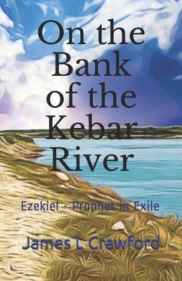 On the Bank of the Kebar River: Ezekiel - Prophet in Exile by Crawford, James L.